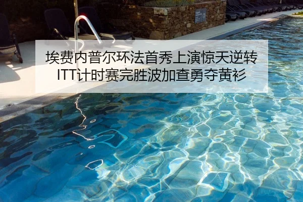 埃费内普尔环法首秀上演惊天逆转 ITT计时赛完胜波加查勇夺黄衫