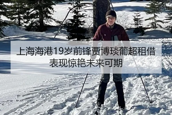 上海海港19岁前锋贾博琰葡超租借表现惊艳未来可期