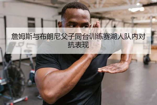 詹姆斯与布朗尼父子同台训练赛湖人队内对抗表现