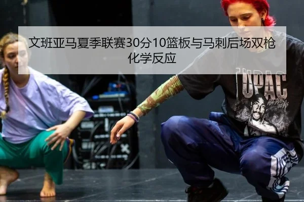 文班亚马夏季联赛30分10篮板与马刺后场双枪化学反应