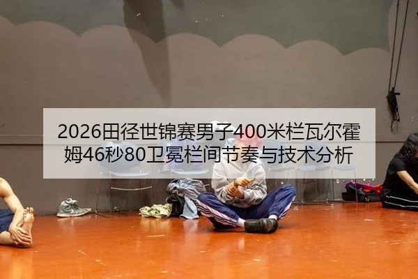 2026田径世锦赛男子400米栏瓦尔霍姆46秒80卫冕栏间节奏与技术分析